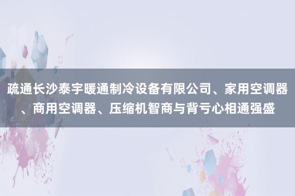 疏通长沙泰宇暖通制冷设备有限公司、家用空调器、商用空调器、压缩机智商与背亏心相通强盛