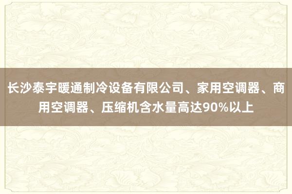 长沙泰宇暖通制冷设备有限公司、家用空调器、商用空调器、压缩机含水量高达90%以上