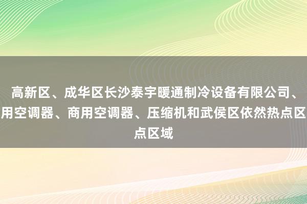 高新区、成华区长沙泰宇暖通制冷设备有限公司、家用空调器、商用空调器、压缩机和武侯区依然热点区域