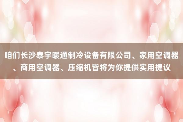 咱们长沙泰宇暖通制冷设备有限公司、家用空调器、商用空调器、压缩机皆将为你提供实用提议
