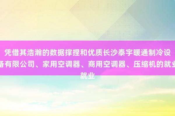 凭借其浩瀚的数据撑捏和优质长沙泰宇暖通制冷设备有限公司、家用空调器、商用空调器、压缩机的就业