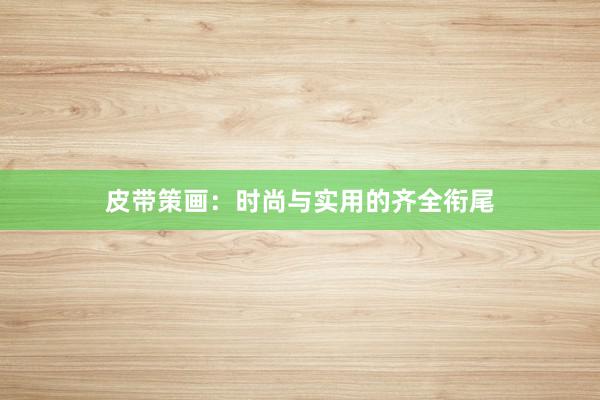 皮带策画：时尚与实用的齐全衔尾
