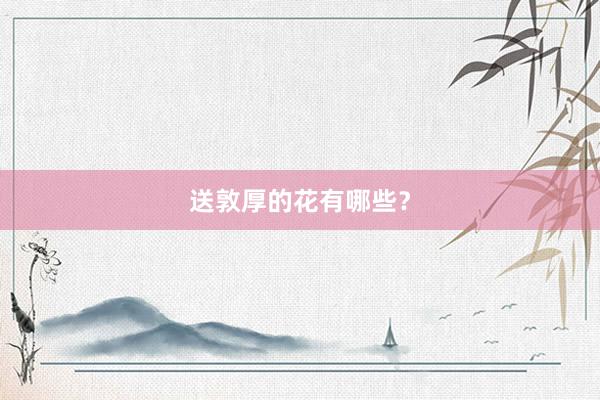 送敦厚的花有哪些？