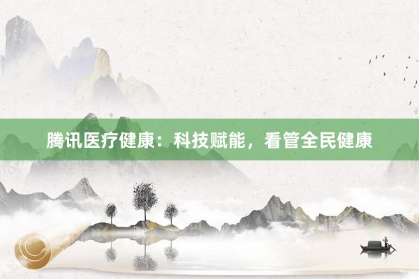 腾讯医疗健康:科技赋能,看管全民健康