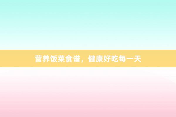 营养饭菜食谱，健康好吃每一天