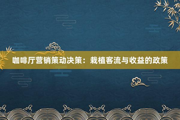 咖啡厅营销策动决策：栽植客流与收益的政策